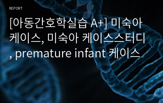 [아동간호학실습 A+] 미숙아 케이스, 미숙아 케이스스터디, premature infant 케이스