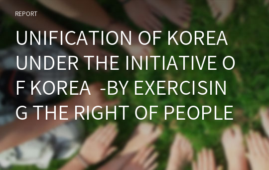 UNIFICATION OF KOREA UNDER THE INITIATIVE OF KOREA  -BY EXERCISING THE RIGHT OF PEOPLES TO SELF-DETERMINATION -