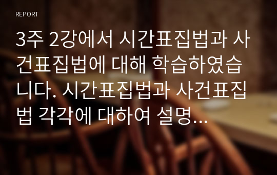 3주 2강에서 시간표집법과 사건표집법에 대해 학습하였습니다. 시간표집법과 사건표집법 각각에 대하여 설명한 후, 두 관찰법을 비교분석하여 설명하여 주십시오.