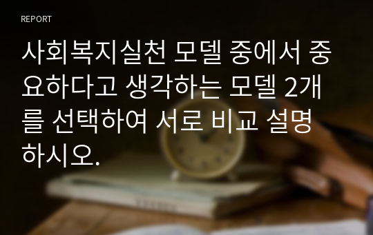 사회복지실천 모델 중에서 중요하다고 생각하는 모델 2개를 선택하여 서로 비교 설명하시오.