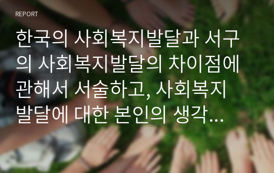 한국의 사회복지발달과 서구의 사회복지발달의 차이점에 관해서 서술하고, 사회복지 발달에 대한 본인의 생각을 기술하시오.