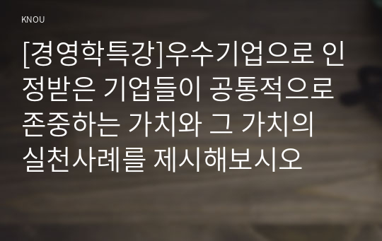 [경영학특강]우수기업으로 인정받은 기업들이 공통적으로 존중하는 가치와 그 가치의 실천사례를 제시해보시오