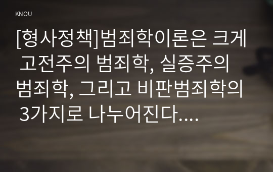 [형사정책]범죄학이론은 크게 고전주의 범죄학, 실증주의 범죄학, 그리고 비판범죄학의 3가지로 나누어진다. 각각의 내용을 대표적인 학자의 주장을 인용하여 요약하고, 서로의 특징을 비교하여 서술해 보시오