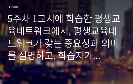 5주차 1교시에 학습한 평생교육네트워크에서, 평생교육네트워크가 갖는 중요성과 의미를 설명하고, 학습자가 속한 지약사회의 평생교육네트워크 구축과 유지를 기술하고, 향후 지역사회 평생교육네트워크 구축 방향에 대해 기술하세요. 