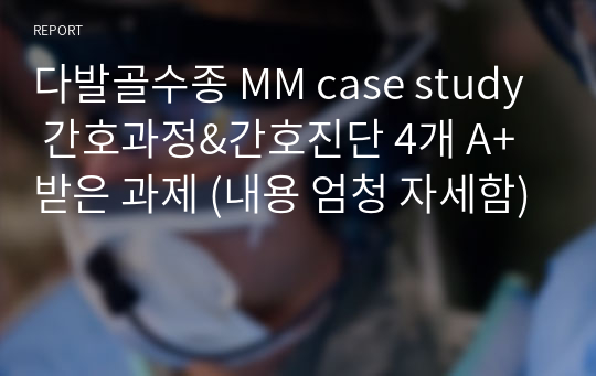 다발골수종 MM case study 간호과정&amp;간호진단 4개 A+받은 과제 (내용 엄청 자세함)