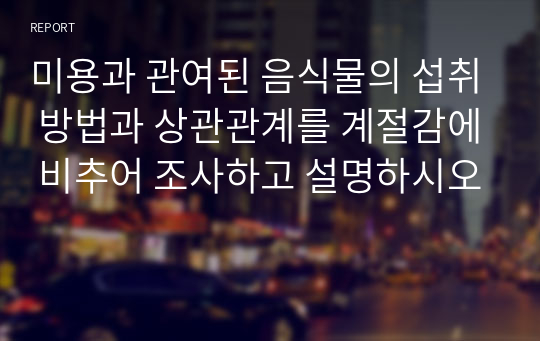 미용과 관여된 음식물의 섭취 방법과 상관관계를 계절감에 비추어 조사하고 설명하시오