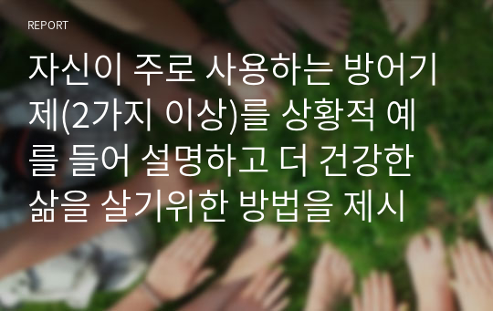 자신이 주로 사용하는 방어기제(2가지 이상)를 상황적 예를 들어 설명하고 더 건강한 삶을 살기위한 방법을 제시