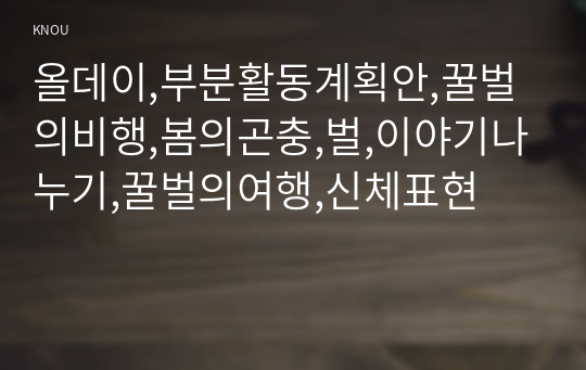 올데이,부분활동계획안,꿀벌의비행,봄의곤충,벌,이야기나누기,꿀벌의여행,신체표현