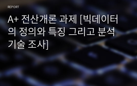 A+ 전산개론 과제 [빅데이터의 정의와 특징 그리고 분석 기술 조사]