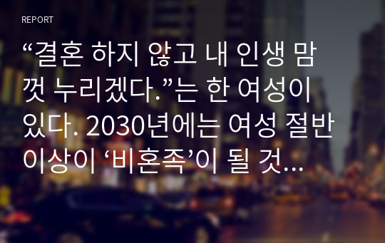 “결혼 하지 않고 내 인생 맘껏 누리겠다.”는 한 여성이 있다. 2030년에는 여성 절반 이상이 ‘비혼족’이 될 것이라고 예측하기도 하는데, 이러한 가치관에 대한 자신의 생각을 서술하시오.