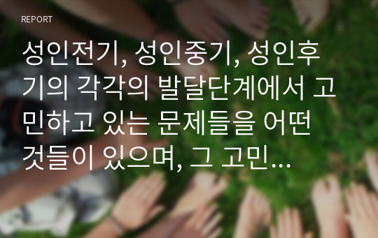 성인전기, 성인중기, 성인후기의 각각의 발달단계에서 고민하고 있는 문제들을 어떤 것들이 있으며, 그 고민을 해결