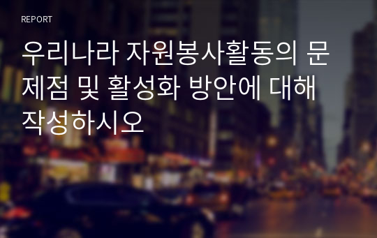 우리나라 자원봉사활동의 문제점 및 활성화 방안에 대해 작성하시오