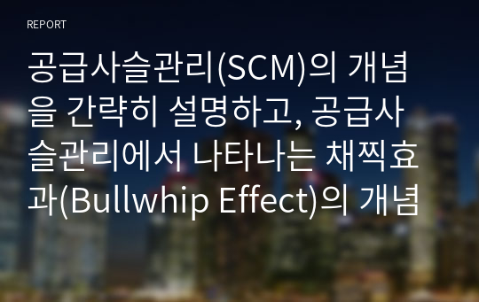 공급사슬관리(SCM)의 개념을 간략히 설명하고, 공급사슬관리에서 나타나는 채찍효과(Bullwhip Effect)의 개념, 발생원인