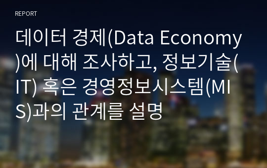 데이터 경제(Data Economy)에 대해 조사하고, 정보기술(IT) 혹은 경영정보시스템(MIS)과의 관계를 설명