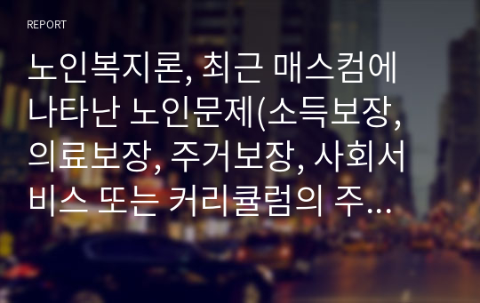 노인복지론, 최근 매스컴에 나타난 노인문제(소득보장, 의료보장, 주거보장, 사회서비스 또는 커리큘럼의 주제와 관련하여) 중 두 가지를 골라 정리해 본다.