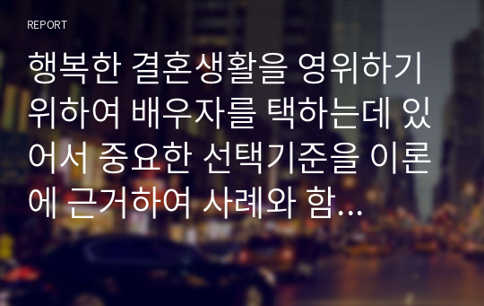 행복한 결혼생활을 영위하기 위하여 배우자를 택하는데 있어서 중요한 선택기준을 이론에 근거하여 사례와 함께 제시