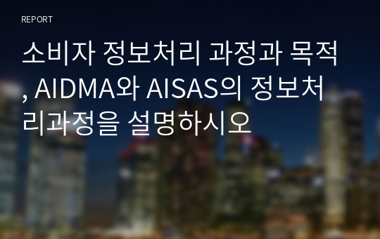 소비자 정보처리 과정과 목적, AIDMA와 AISAS의 정보처리과정을 설명하시오