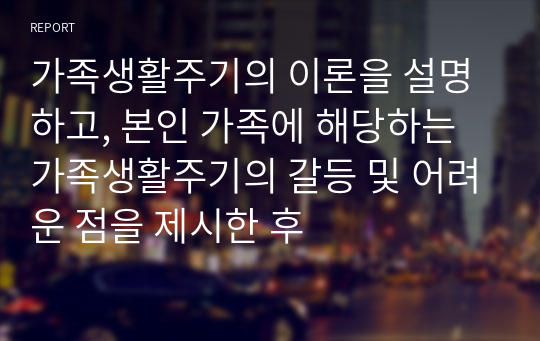 가족생활주기의 이론을 설명하고, 본인 가족에 해당하는 가족생활주기의 갈등 및 어려운 점을 제시한 후