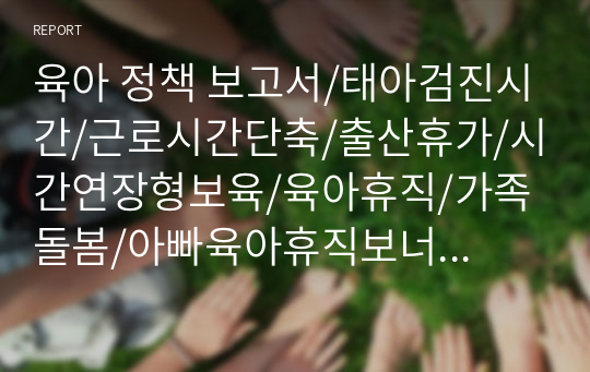 육아 정책 보고서/태아검진시간/근로시간단축/출산휴가/시간연장형보육/육아휴직/가족돌봄/아빠육아휴직보너스제/시간연장형보육/아동수당