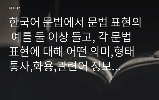 한국어 문법에서 문법 표현의 예를 둘 이상 들고, 각 문법 표현에 대해 어떤 의미,형태통사,화용,관련어 정보를 가르쳐야 하는지 알아봅시다.