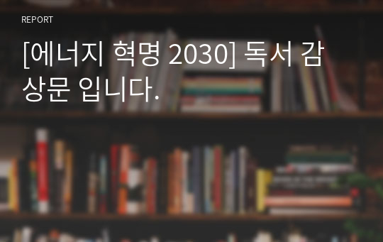 [에너지 혁명 2030] 독서 감상문 입니다.