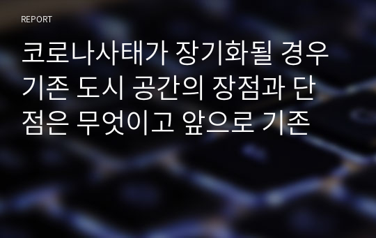 코로나사태가 장기화될 경우 기존 도시 공간의 장점과 단점은 무엇이고 앞으로 기존