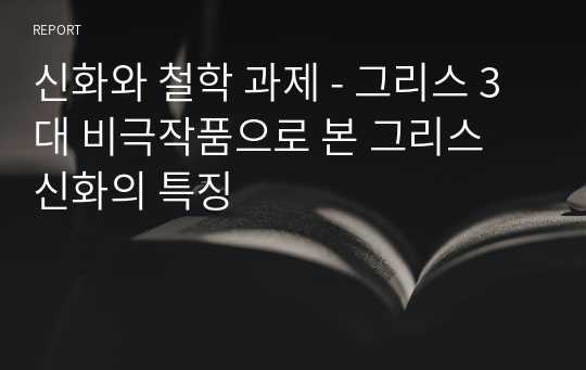 신화와 철학 과제 - 그리스 3대 비극작품으로 본 그리스 신화의 특징