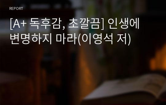 [A+ 독후감, 초깔끔] 인생에 변명하지 마라(이영석 저)