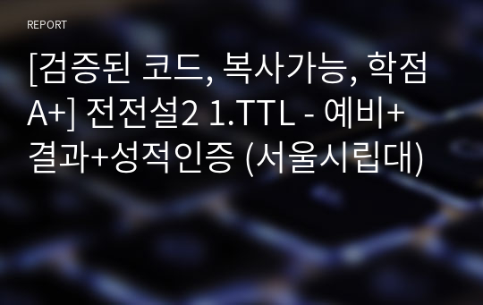 [검증된 코드 &amp; 복사가능, 학점A+] 전전설2 1.TTL - 예비+결과+성적인증 (서울시립대)