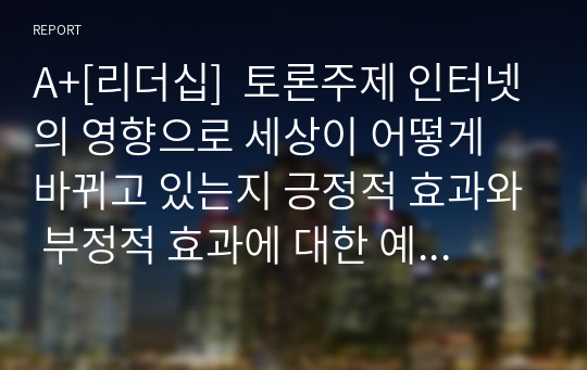 A+[리더십]  토론주제 인터넷의 영향으로 세상이 어떻게 바뀌고 있는지 긍정적 효과와 부정적 효과에 대한 예를 제시하고 각자의 의견을 토론하기