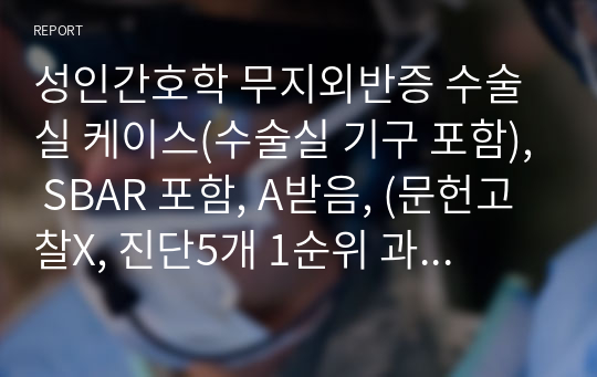 성인간호학 무지외반증 수술실 케이스(수술실 기구 포함), SBAR 포함, A받음, (문헌고찰X, 진단5개 1순위 과정1개)