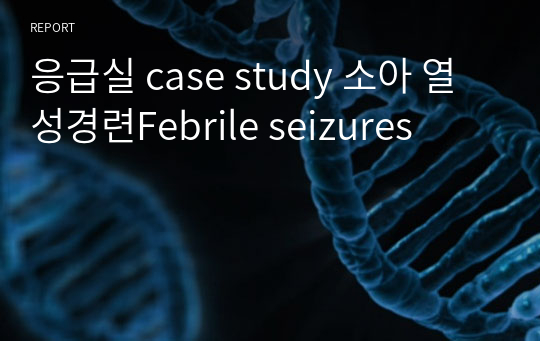 응급실 case study 소아 열성경련Febrile seizures