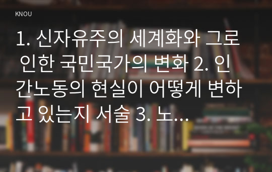 1. 신자유주의 세계화와 그로 인한 국민국가의 변화 2. 인간노동의 현실이 어떻게 변하고 있는지 서술 3. 노동자들은 코로나19에 어떠한 영향을 받고 있는지 구체적으로 묘사 4. 노동의 문제를 해결할 수 있는 대안에 대해서 모색하여 서술