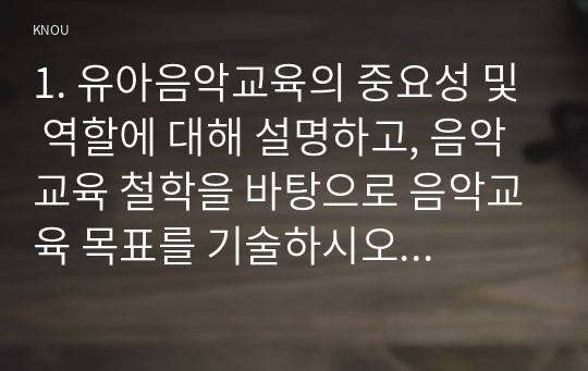 1. 유아음악교육의 중요성 및 역할에 대해 설명하고, 음악교육 철학을 바탕으로 음악교육 목표를 기술하시오 2. 코다이, 달크로즈, 오르프 이론 중 한 가지 이론을 선택하여 그의 교육철학과 주요 교수방법원리를 설명하고 음악교수법을 적용한 음악활동 1개의 계획안을 작성하시오