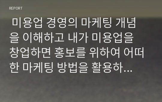  미용업 경영의 마케팅 개념을 이해하고 내가 미용업을 창업하면 홍보를 위하여 어떠한 마케팅 방법을 활용하는 것이 좋을지 논하시오