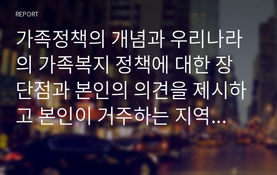 가족정책의 개념과 우리나라의 가족복지 정책에 대한 장단점과 본인의 의견을 제시하고 본인이 거주하는 지역사회에서는