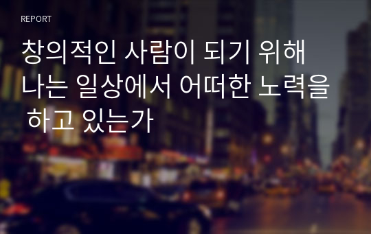 창의적인 사람이 되기 위해 나는 일상에서 어떠한 노력을 하고 있는가