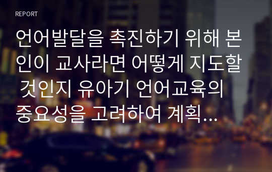 언어발달을 촉진하기 위해 본인이 교사라면 어떻게 지도할 것인지 유아기 언어교육의 중요성을 고려하여 계획을 세워 보세요