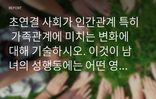 초연결 사회가 인간관계 특히 가족관계에 미치는 변화에 대해 기술하시오. 이것이 남녀의 성행동에는 어떤 영향을