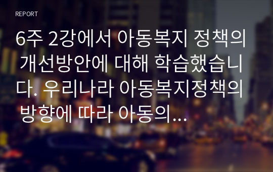 6주 2강에서 아동복지 정책의 개선방안에 대해 학습했습니다. 우리나라 아동복지정책의 방향에 따라 아동의 복지 증진