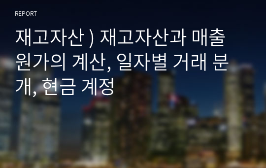 재고자산 ) 재고자산과 매출원가의 계산, 일자별 거래 분개, 현금 계정