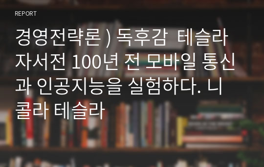 경영전략론 ) 독후감  테슬라 자서전 100년 전 모바일 통신과 인공지능을 실험하다. 니콜라 테슬라