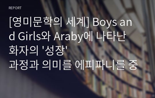 [영미문학의 세계] Boys and Girls와 Araby에 나타난 화자의 &#039;성장&#039; 과정과 의미를 에피파니를 중심으로 비교 분석하시오.