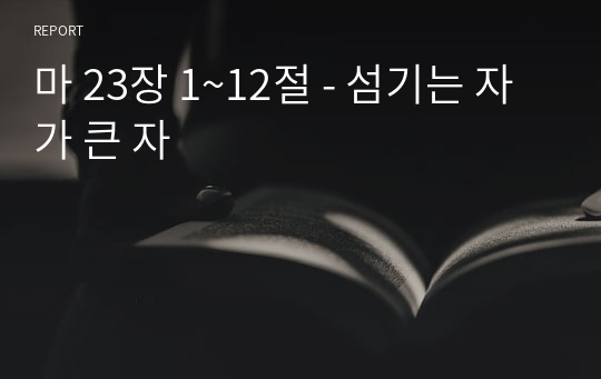 마 23장 1~12절 - 섬기는 자가 큰 자