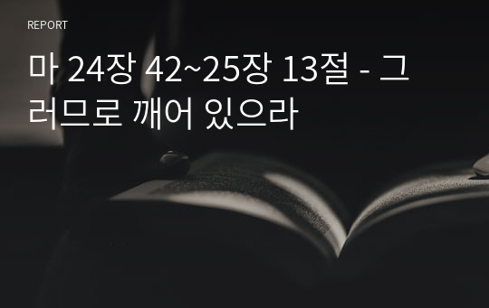 마 24장 42~25장 13절 - 그러므로 깨어 있으라