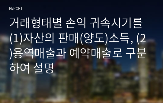 거래형태별 손익 귀속시기를 (1)자산의 판매(양도)소득, (2)용역매출과 예약매출로 구분하여 설명