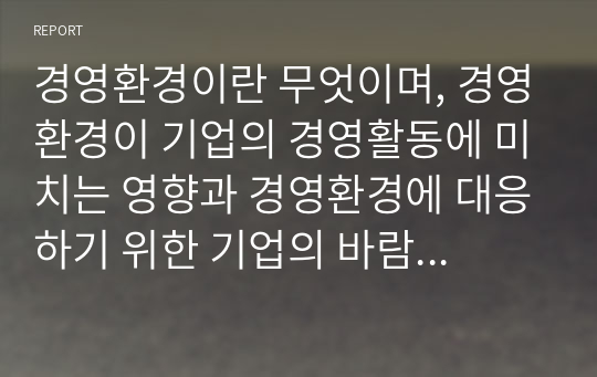 경영환경이란 무엇이며, 경영환경이 기업의 경영활동에 미치는 영향과 경영환경에 대응하기 위한 기업의 바람직한 경영활동에 대하여 본인의 견해를 제시하시오.