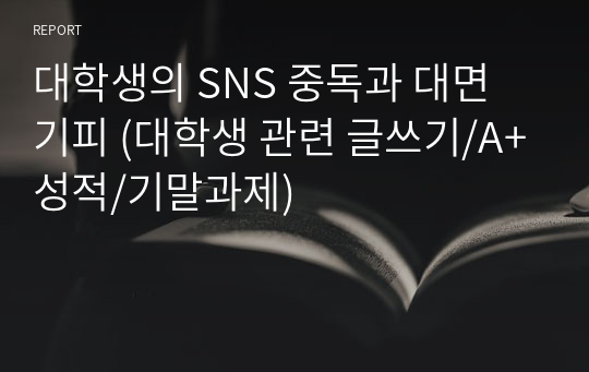 대학생의 SNS 중독과 대면 기피 (대학생 관련 글쓰기/A+성적/기말과제)