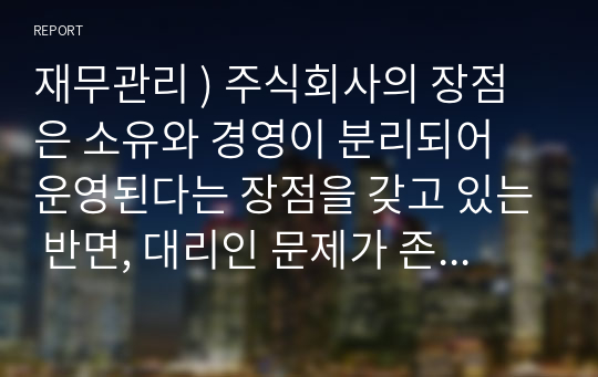 재무관리 ) 주식회사의 장점은 소유와 경영이 분리되어 운영된다는 장점을 갖고 있는 반면, 대리인 문제가 존재한다. 대리인 문제점은 무엇이며 대리인 문제점을 해결할 방안은 무엇인가