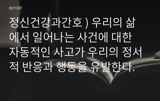 정신건강과간호 ) 우리의 삶에서 일어나는 사건에 대한 자동적인 사고가 우리의 정서적 반응과 행동을 유발한다.